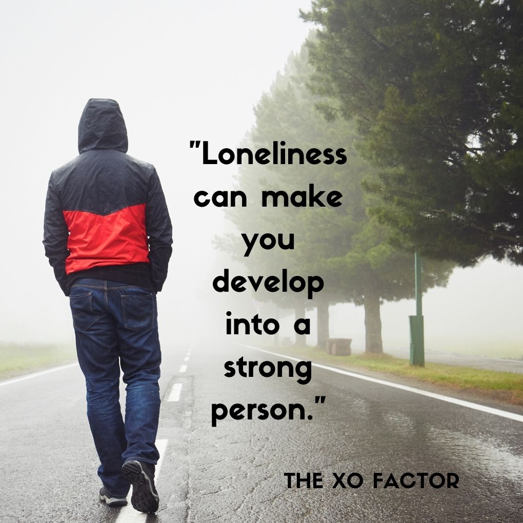 "Loneliness can make you develop into a strong person."