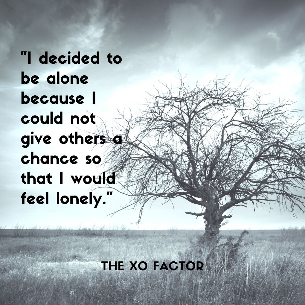 "I decided to be alone because I could not give others a chance so that I would feel lonely."
