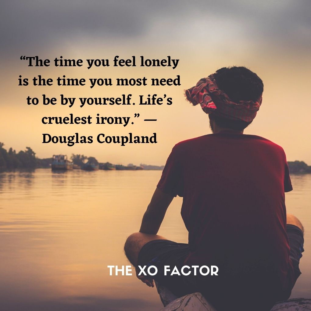 “The time you feel lonely is the time you most need to be by yourself. Life’s cruelest irony.” —Douglas Coupland