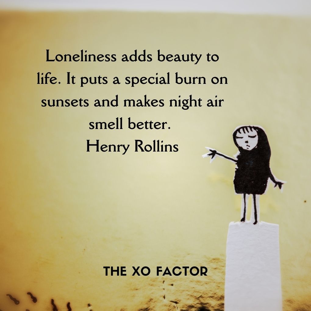 Loneliness adds beauty to life. It puts a special burn on sunsets and makes night air smell better. Henry Rollins