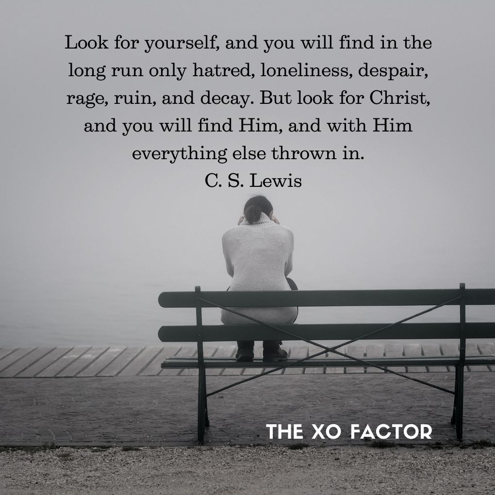 Look for yourself, and you will find in the long run only hatred, loneliness, despair, rage, ruin, and decay. But look for Christ, and you will find Him, and with Him everything else thrown in.  C. S. Lewis