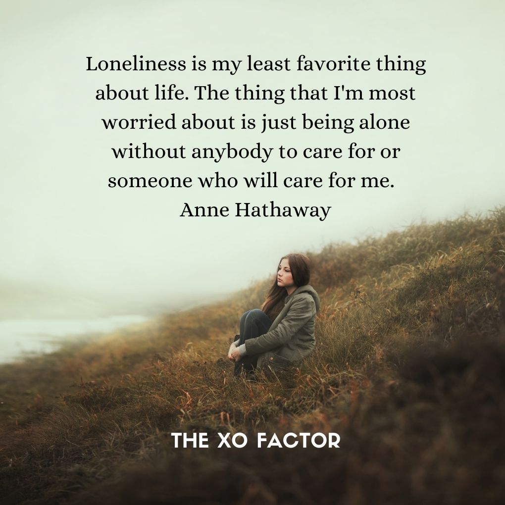 Loneliness is my least favorite thing about life. The thing that I'm most worried about is just being alone without anybody to care for or someone who will care for me.  Anne Hathaway