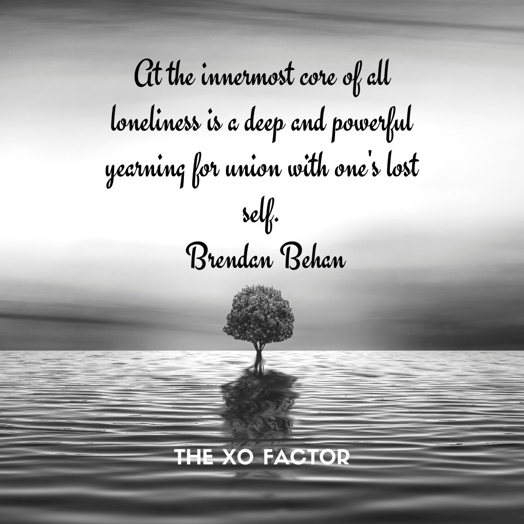 At the innermost core of all loneliness is a deep and powerful yearning for union with one's lost self.  Brendan Behan