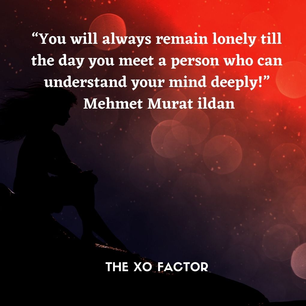 “You will always remain lonely till the day you meet a person who can understand your mind deeply!”  Mehmet Murat ildan