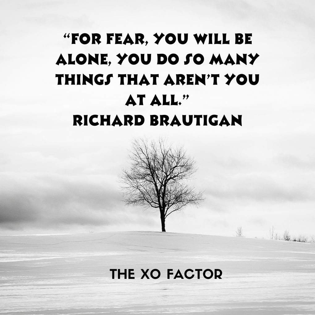 “For fear you will be alone, you do so many things that aren’t you at all.” —Richard Brautigan