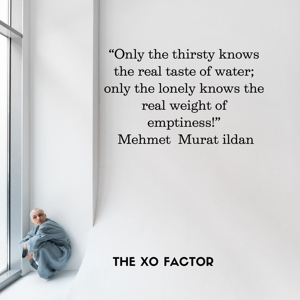 “Only the thirsty knows the real taste of water; only the lonely knows the real weight of emptiness!” Mehmet Murat ildan