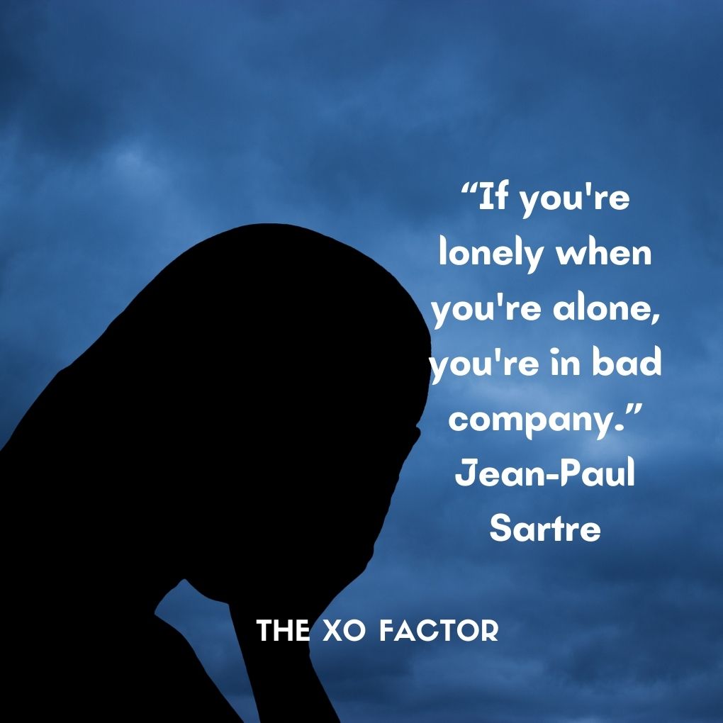 “If you're lonely when you're alone, you're in bad company.”
― Jean-Paul Sartre