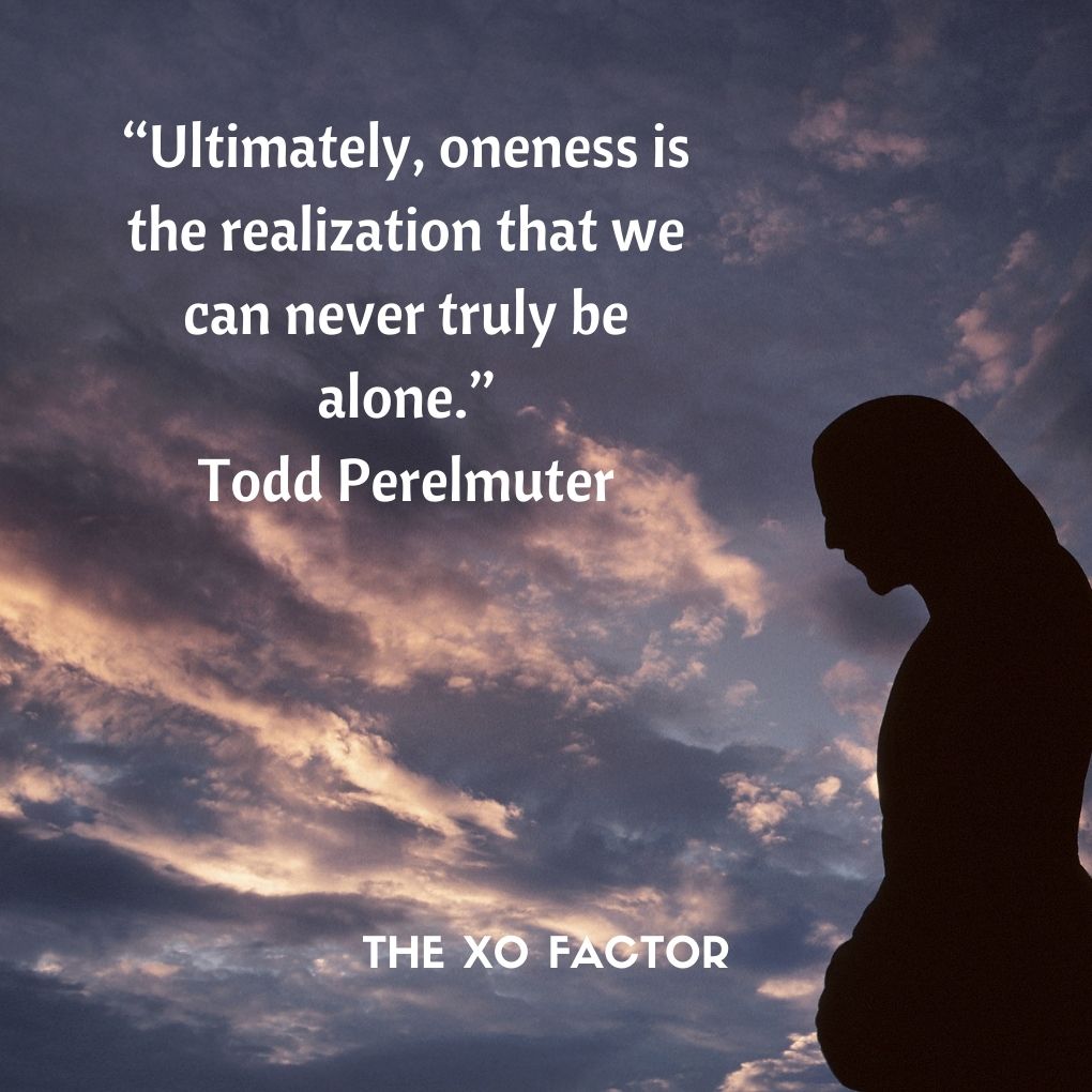 “Ultimately, oneness is the realization that we can never truly be alone.”
― Todd Perelmuter