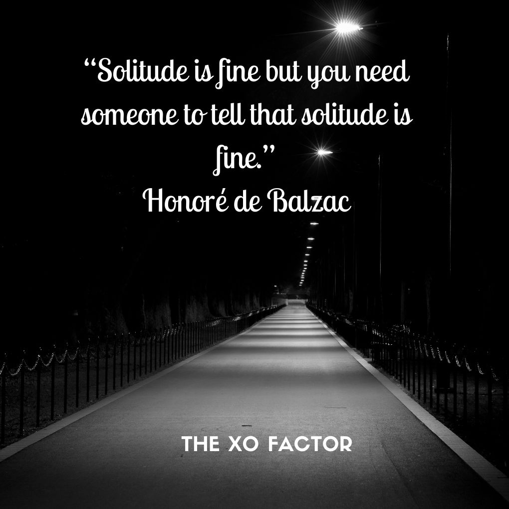 “Solitude is fine but you need someone to tell that solitude is fine.”
― Honoré de Balzac