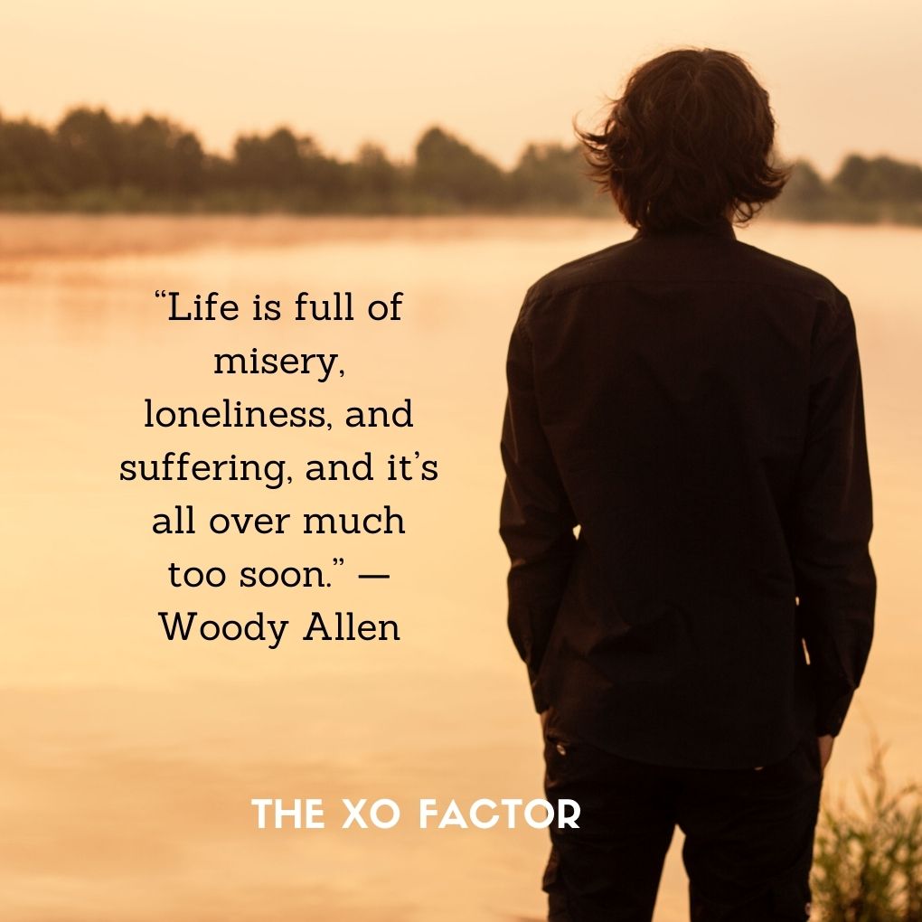 “Life is full of misery, loneliness, and suffering, and it’s all over much too soon.” —Woody Allen