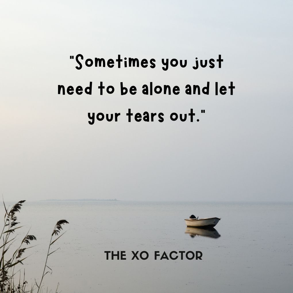 “Sometimes you just need to be alone and let your tears out.”