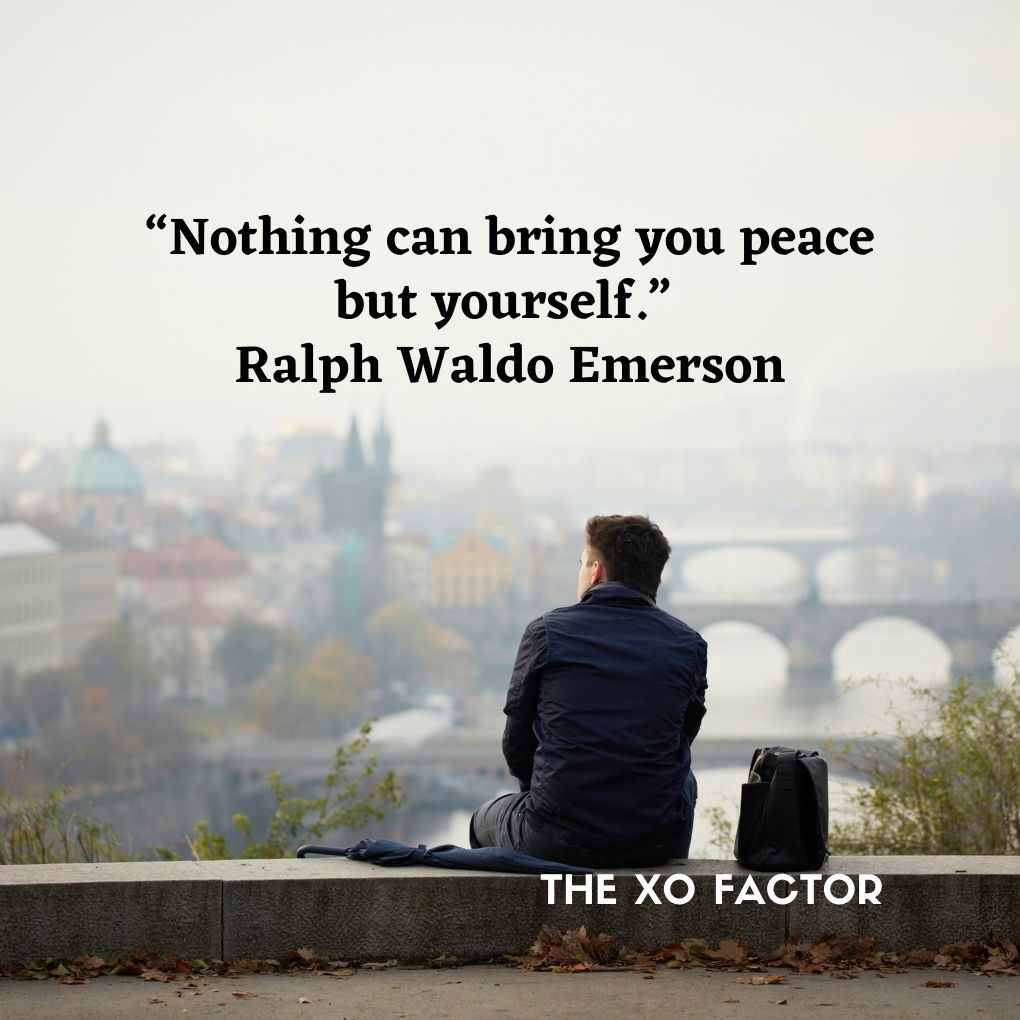 “Nothing can bring you peace but yourself.” -Ralph Waldo Emerson