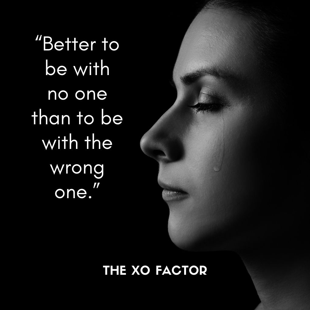 “Better to be with no one than to be with the wrong one.”