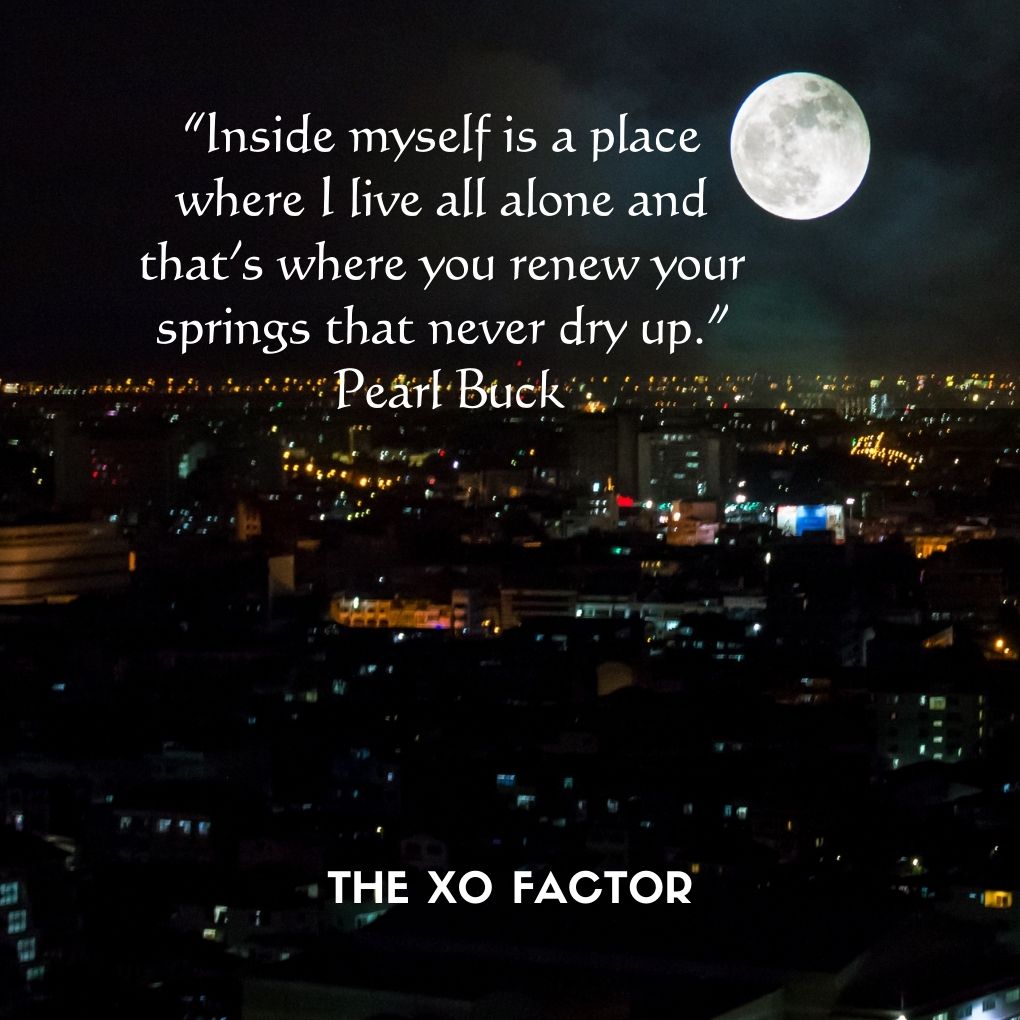 “Inside myself is a place where I live all alone and that’s where you renew your springs that never dry up.” —Pearl Buck