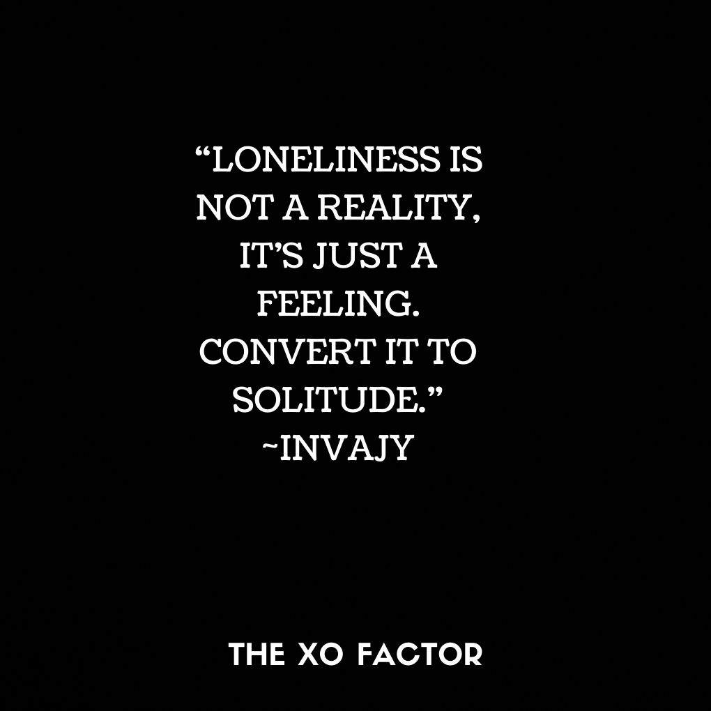 “Loneliness is not a reality, it’s just a feeling. Convert it to SOLITUDE.” ~ Invajy