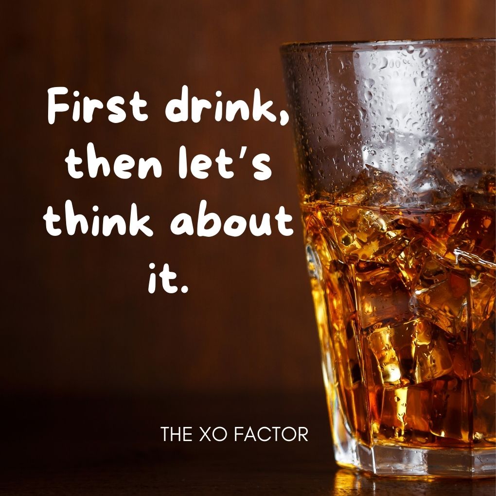 First drink, then let’s think about it.- drinking quotes