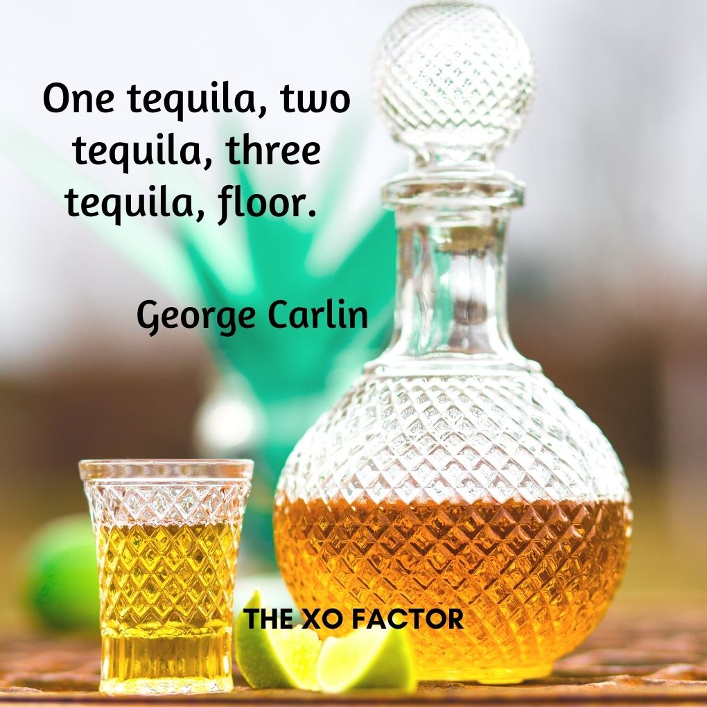 One tequila, two tequila, three tequila, floor. —George Carlin