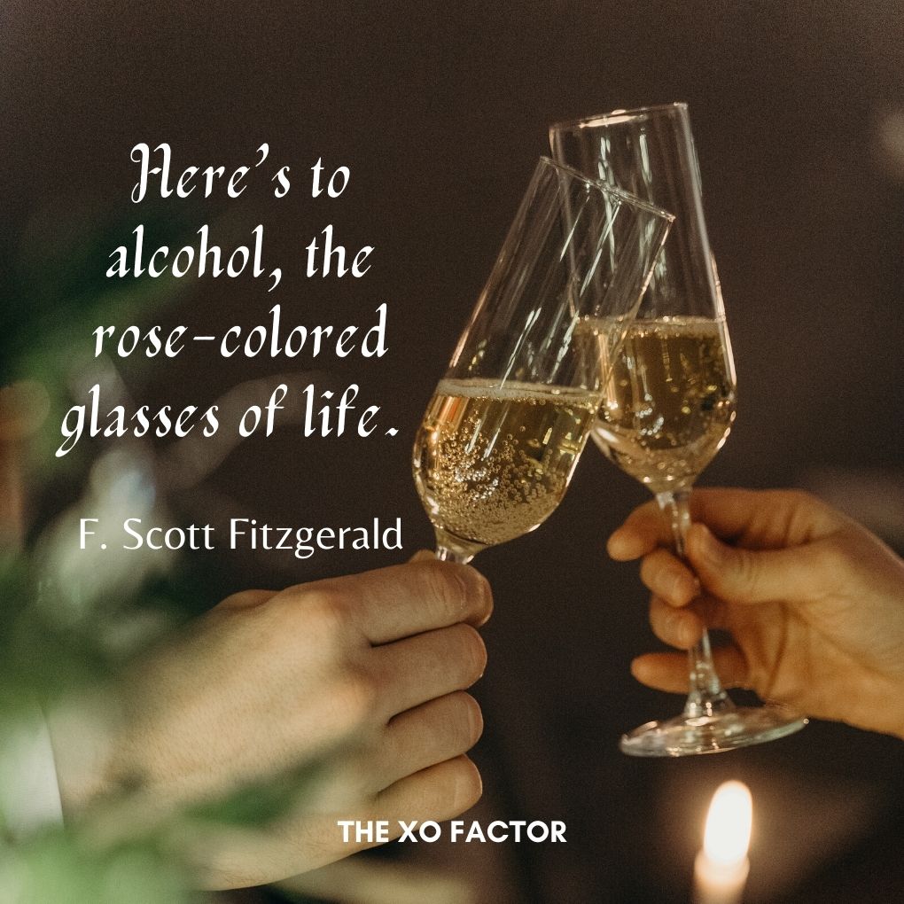 Here’s to alcohol, the rose-colored glasses of life. —F. Scott Fitzgerald