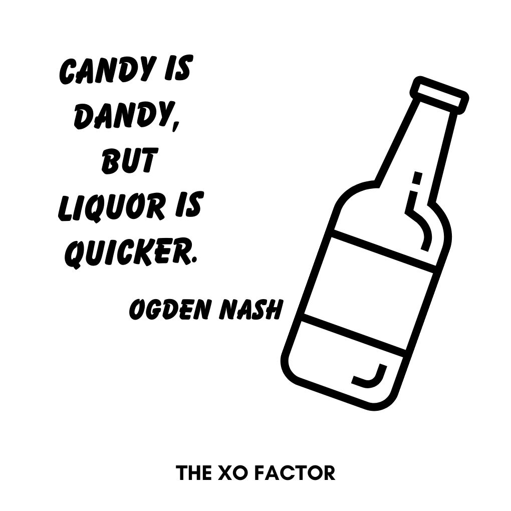 Candy is dandy, but liquor is quicker.—Ogden Nash- drinking quotes