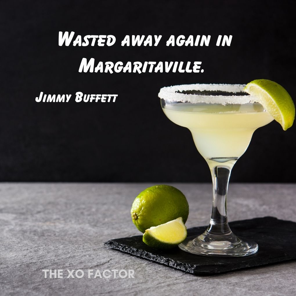 Wasted away again in Margaritaville.—Jimmy Buffett