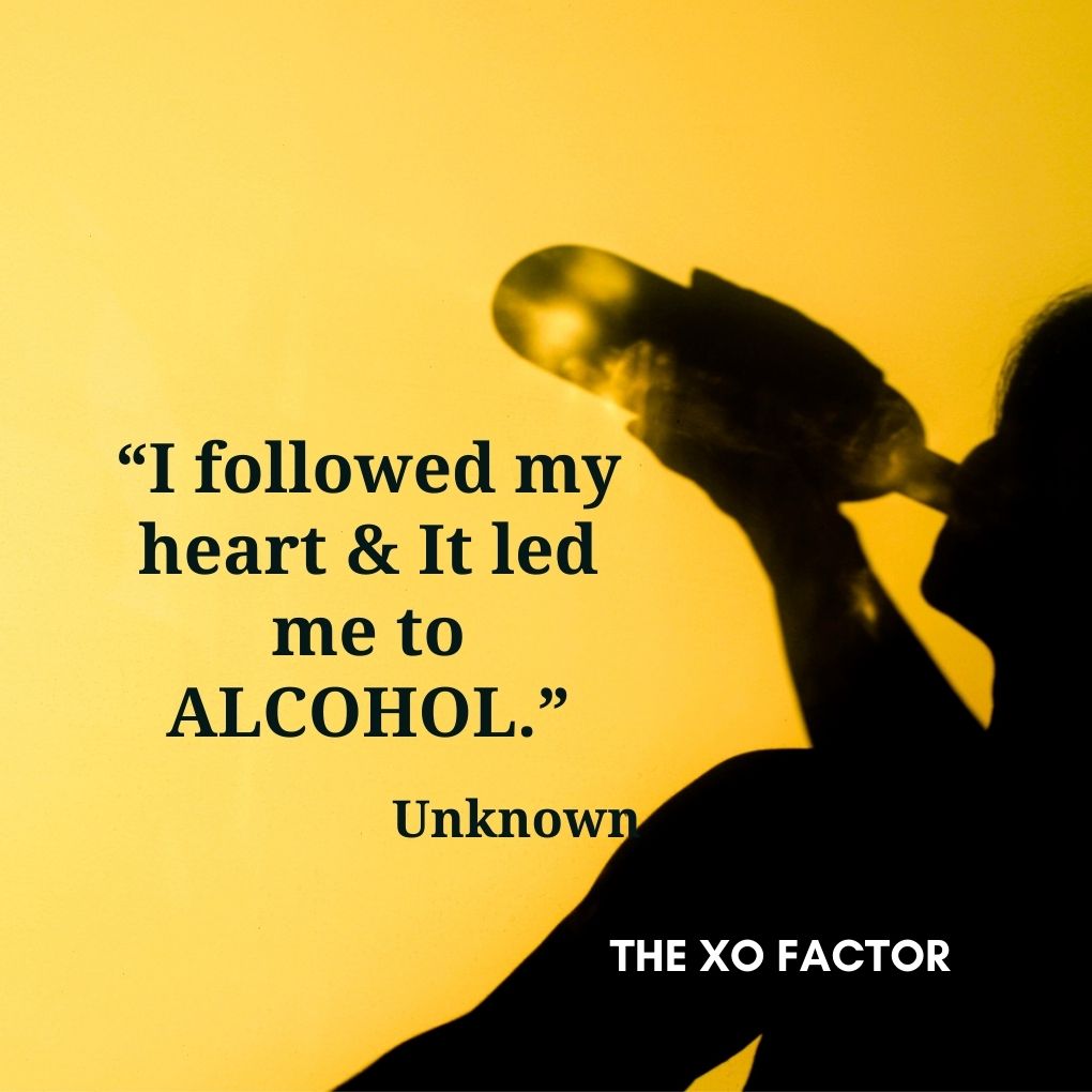 “I followed my heart & It led me to ALCOHOL.” — Unknown