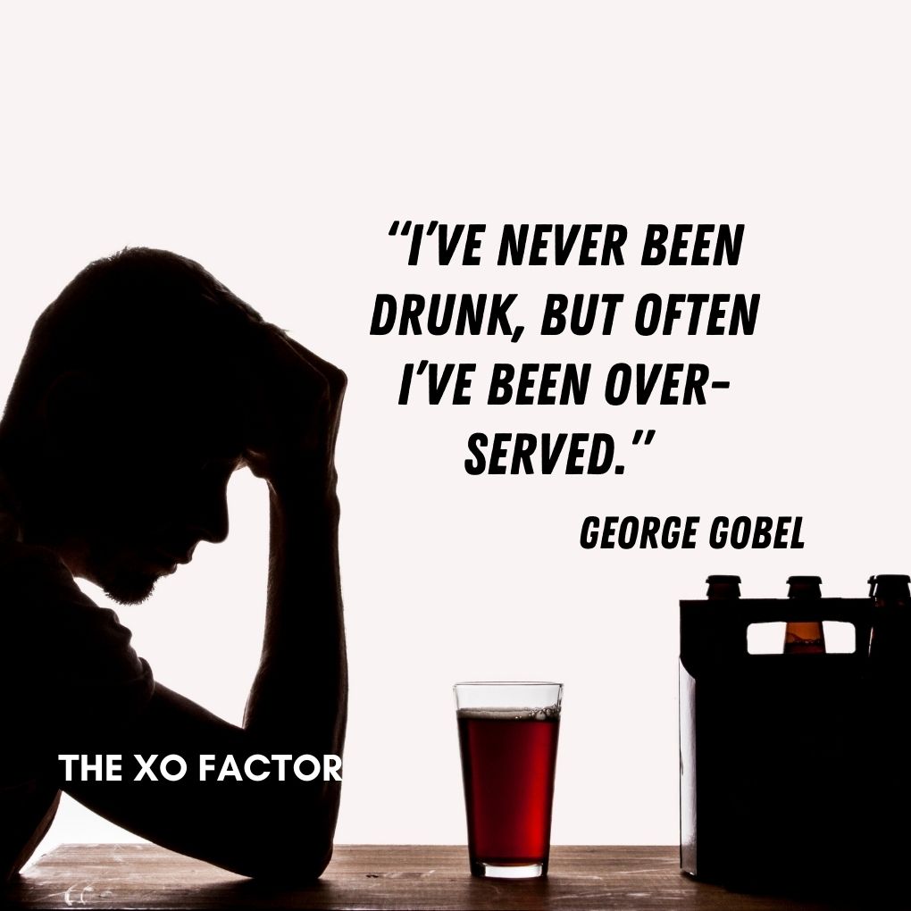 “I’ve never been drunk, but often I’ve been over served.” ― George Gobel
