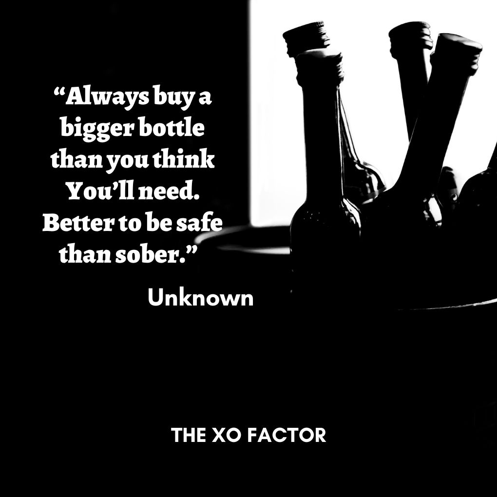 “Always buy a bigger bottle than you think You’ll need. Better to be safe than sober.” — Unknown