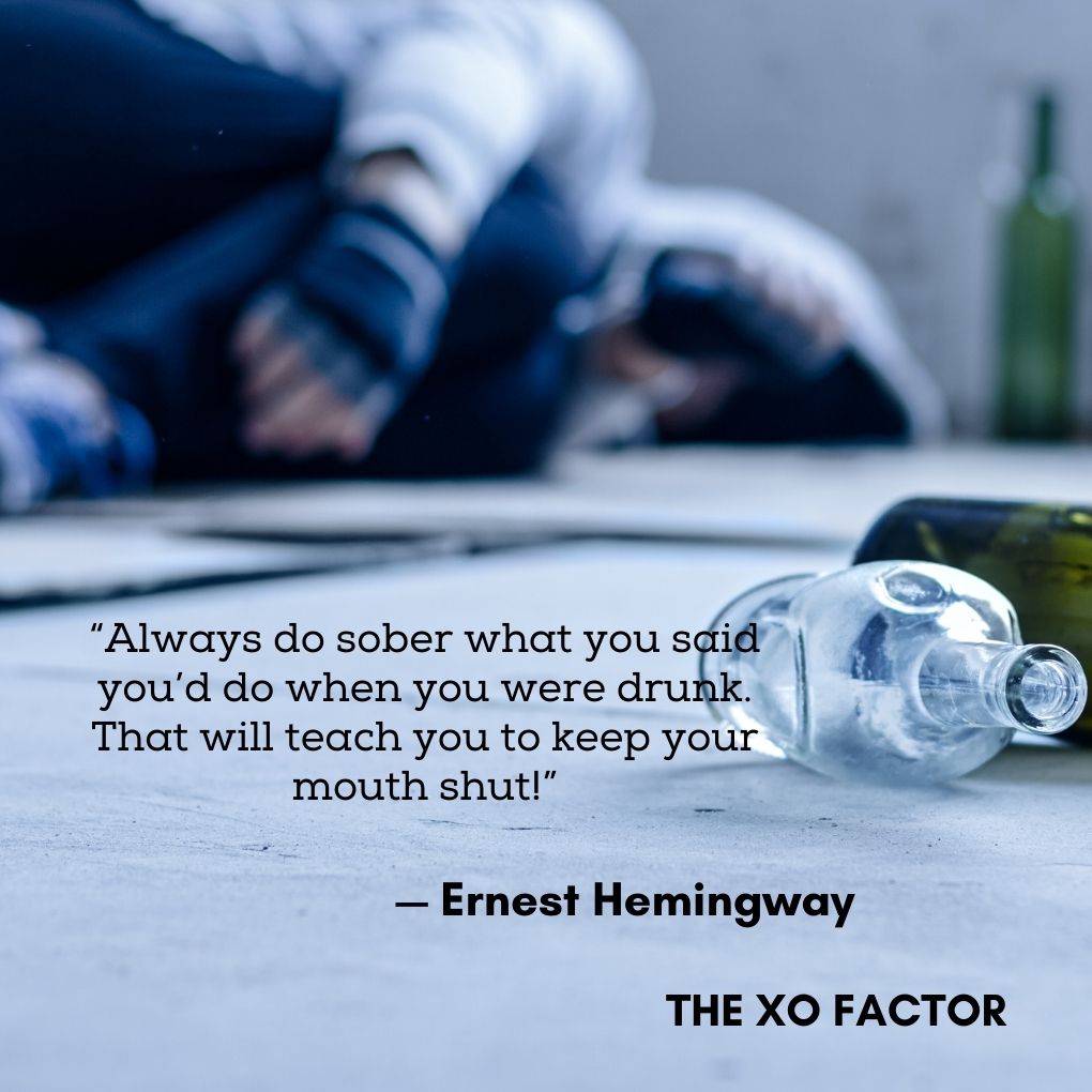 “Always do sober what you said you’d do when you were drunk. That will teach you to keep your mouth shut!” — Ernest Hemingway