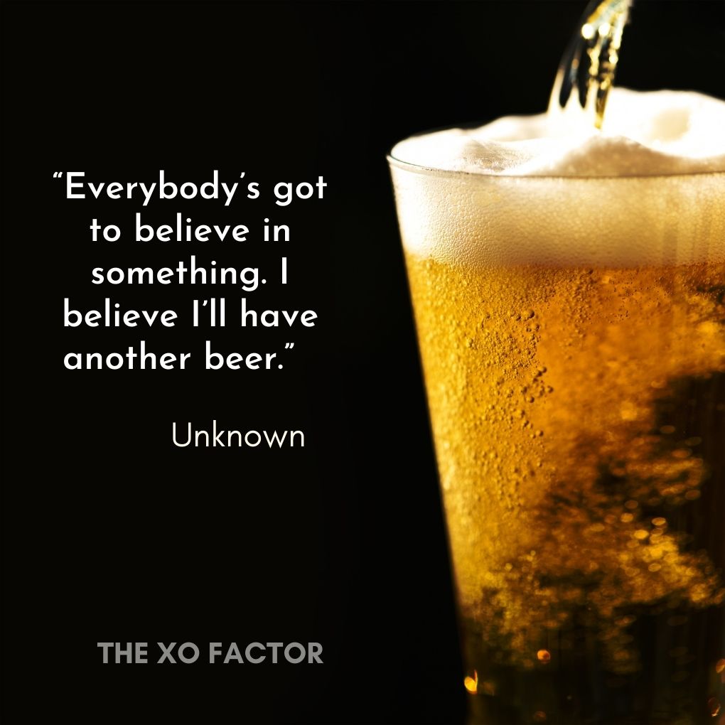 “Everybody’s got to believe in something. I believe I’ll have another beer.” — Unknown
- drinking quotes