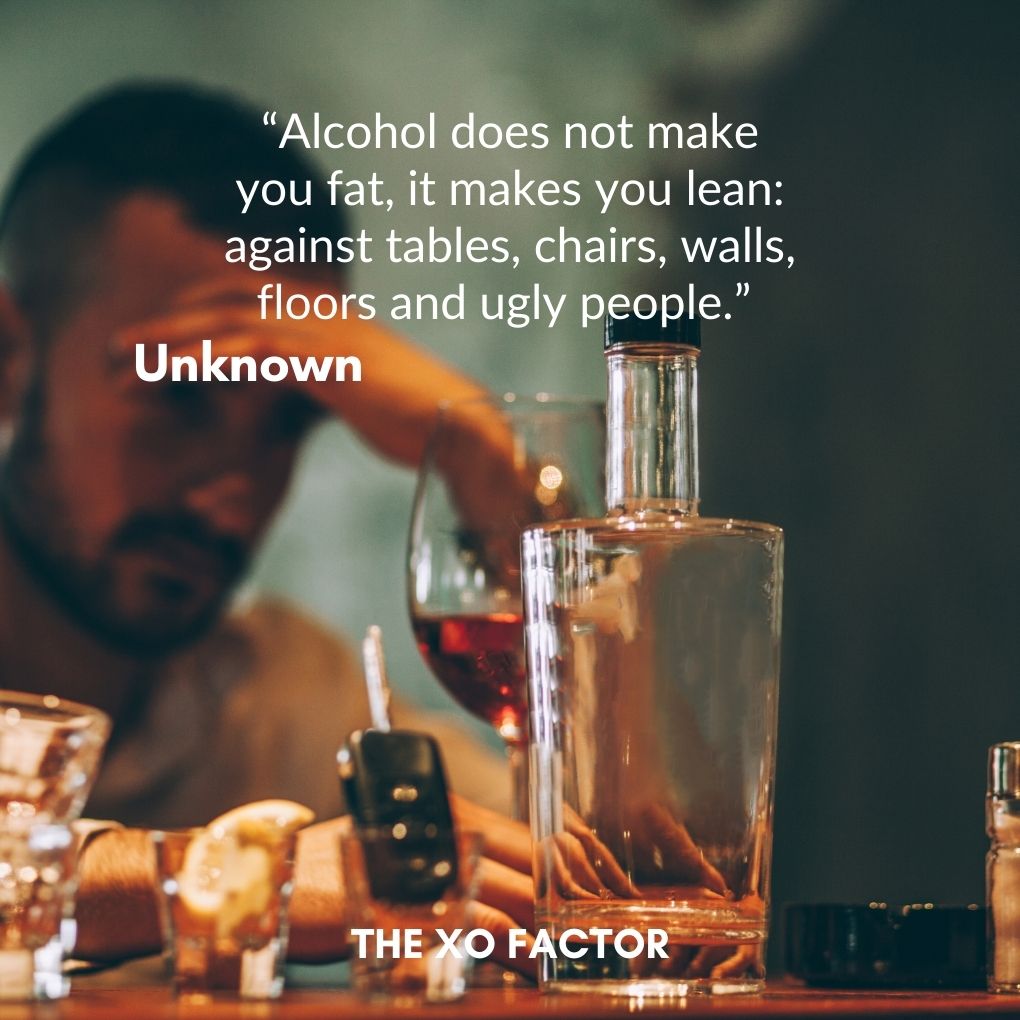 “Alcohol does not make you fat, it makes you lean: against tables, chairs, walls, floors and ugly people.” — Unknown- drinking quotes