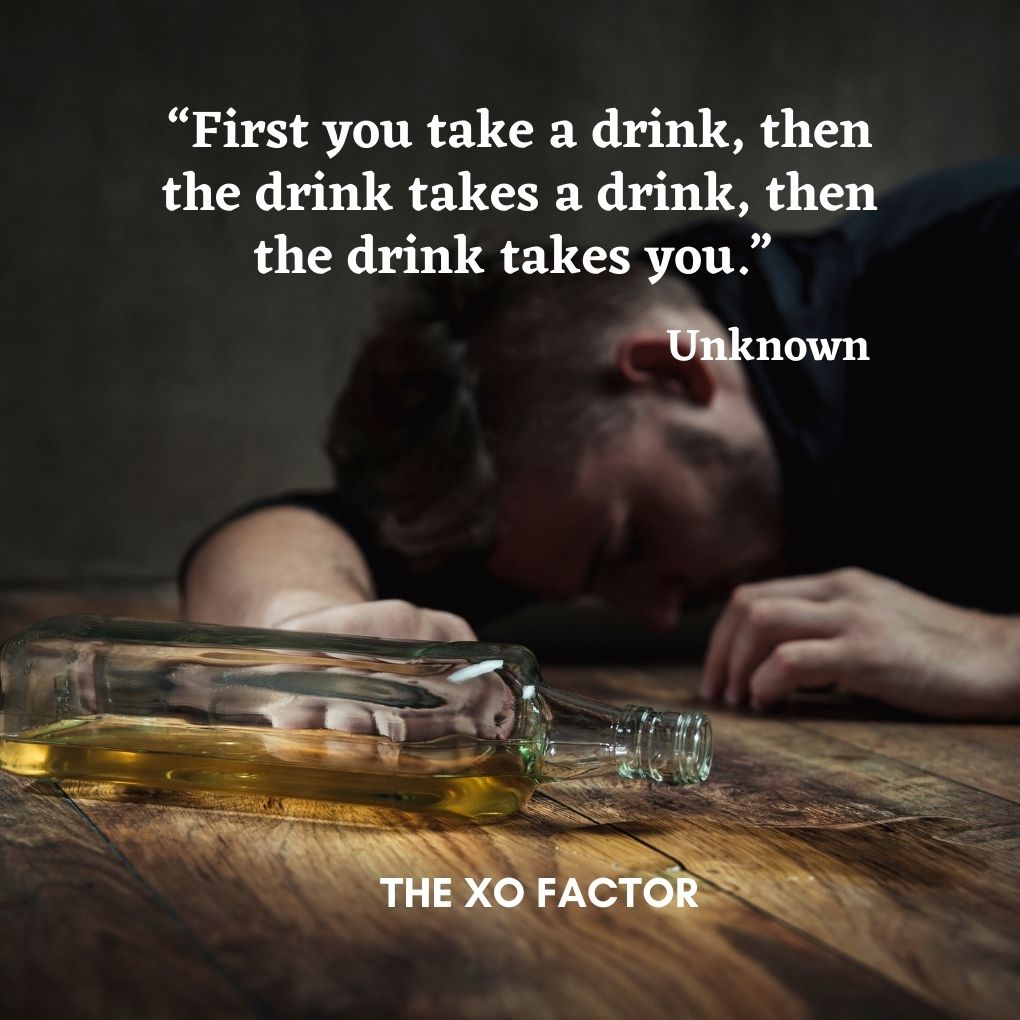 “First you take a drink, then the drink takes a drink, then the drink takes you.” — Unknown