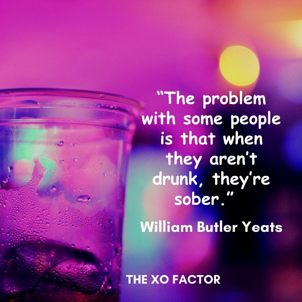 “The problem with some people is that when they aren’t drunk, they’re sober.” ― William Butler Yeats- drinking quotes