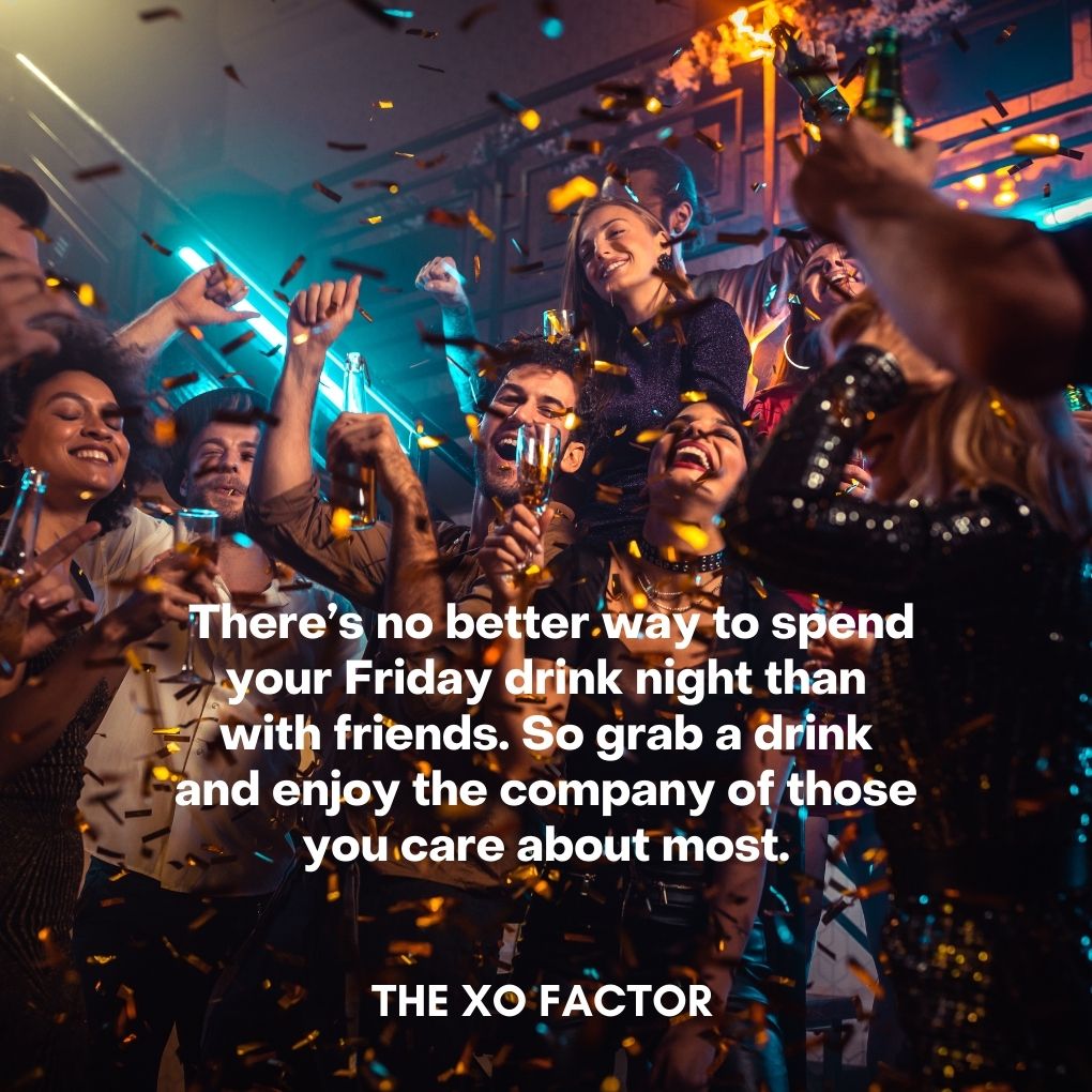 There’s no better way to spend your Friday drink night than with friends. So grab a drink and enjoy the company of those you care about most.- drinking quotes