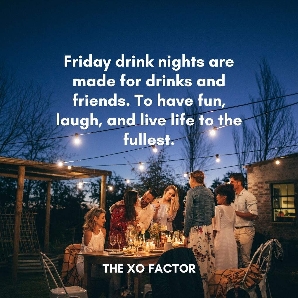 Friday drink nights are made for drinks and friends. To have fun, laugh, and live life to the fullest.