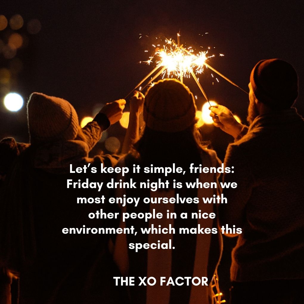 Let’s keep it simple, friends: Friday drink night is when we most enjoy ourselves with other people in a nice environment, which makes this special.