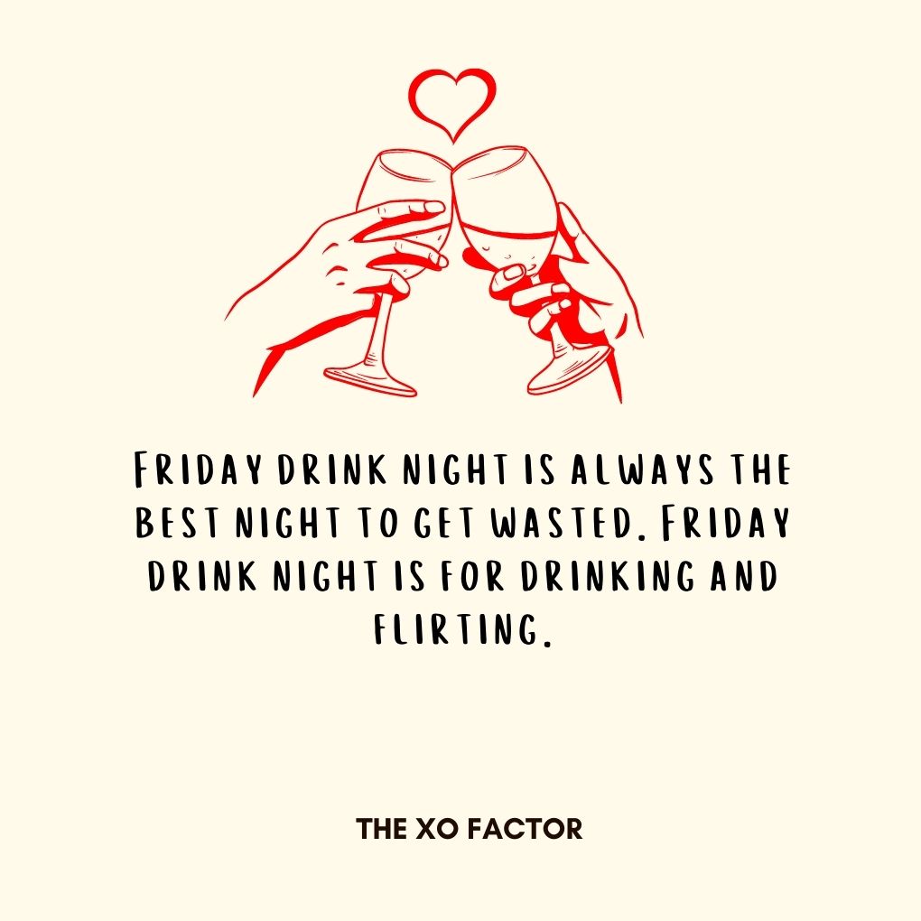 Friday drink night is always the best night to get wasted. Friday drink night is for drinking and flirting.