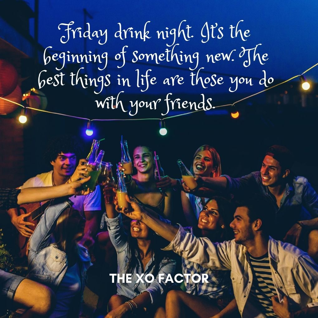 Friday drink night. It’s the beginning of something new. The best things in life are those you do with your friends.