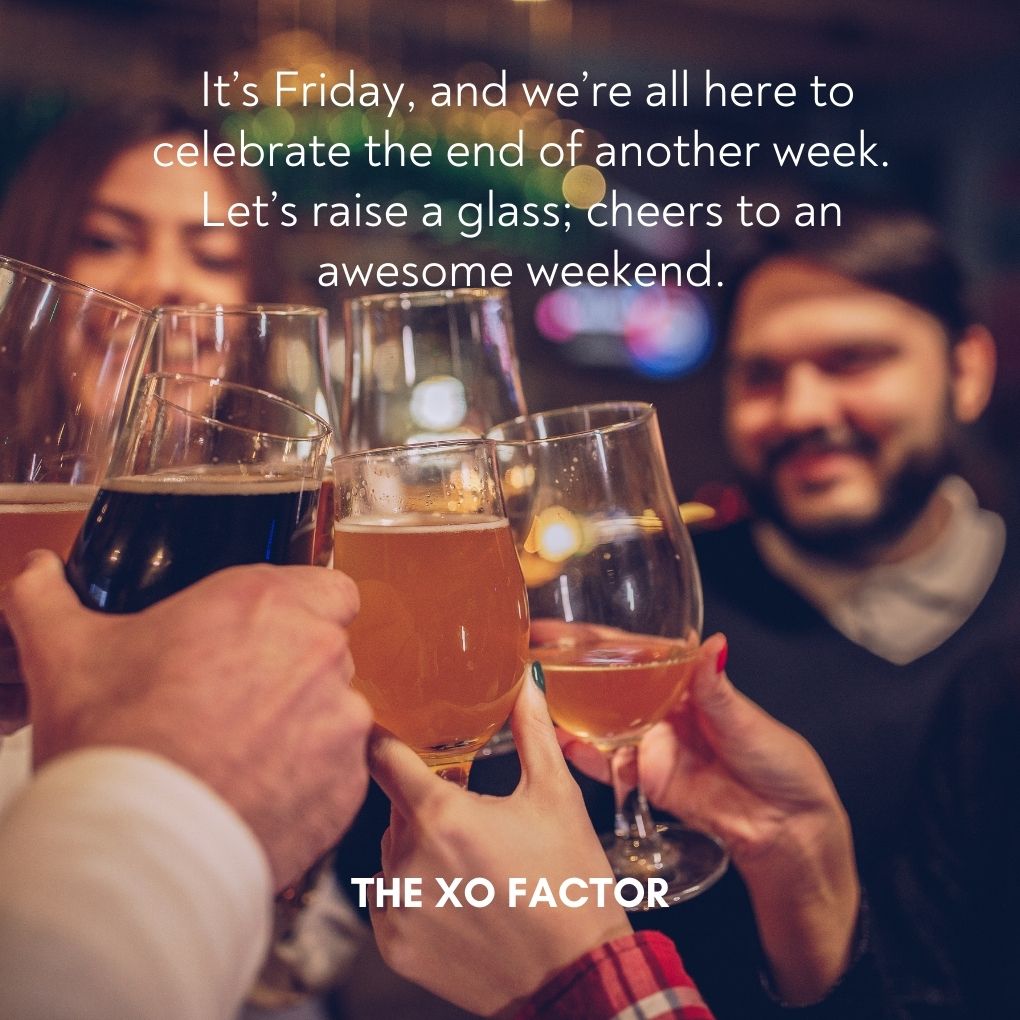 It’s Friday, and we’re all here to celebrate the end of another week. Let’s raise a glass; cheers to an awesome weekend.