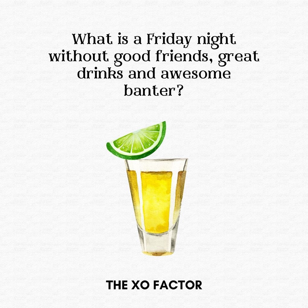 What is a Friday night without good friends, great drinks and awesome banter?