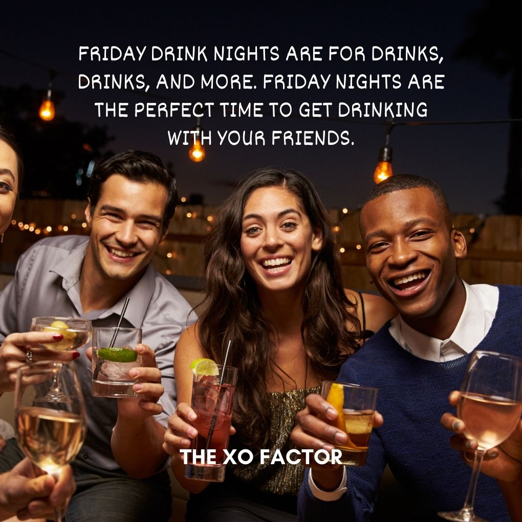 Friday drink nights are for drinks, drinks, and more. Friday nights are the perfect time to get drinking with your friends.