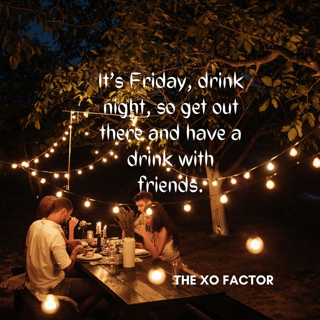 It’s Friday, drink night, so get out there and have a drink with friends.