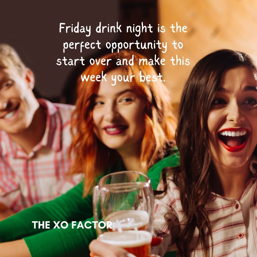  Friday drink night is the perfect opportunity to start over and make this week your best.
