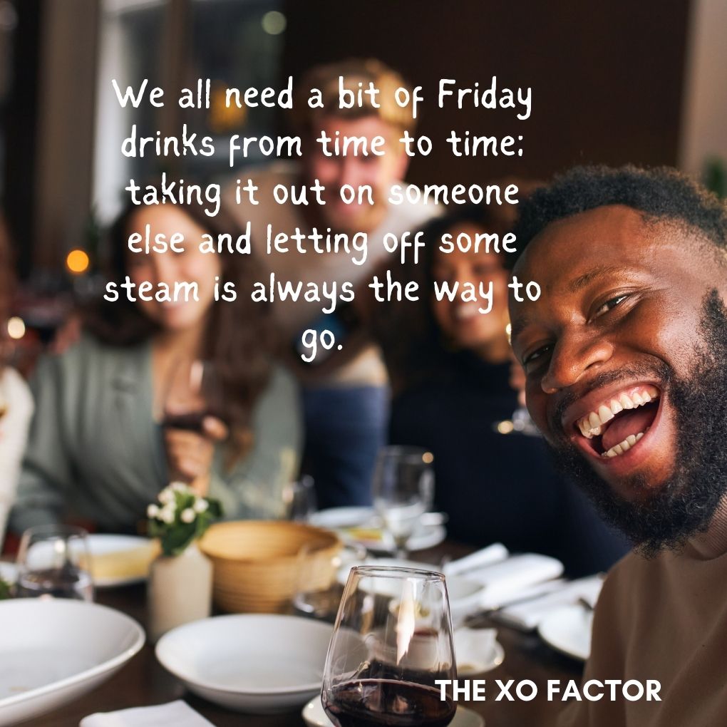 We all need a bit of Friday drinks from time to time; taking it out on someone else and letting off some steam is always the way to go.