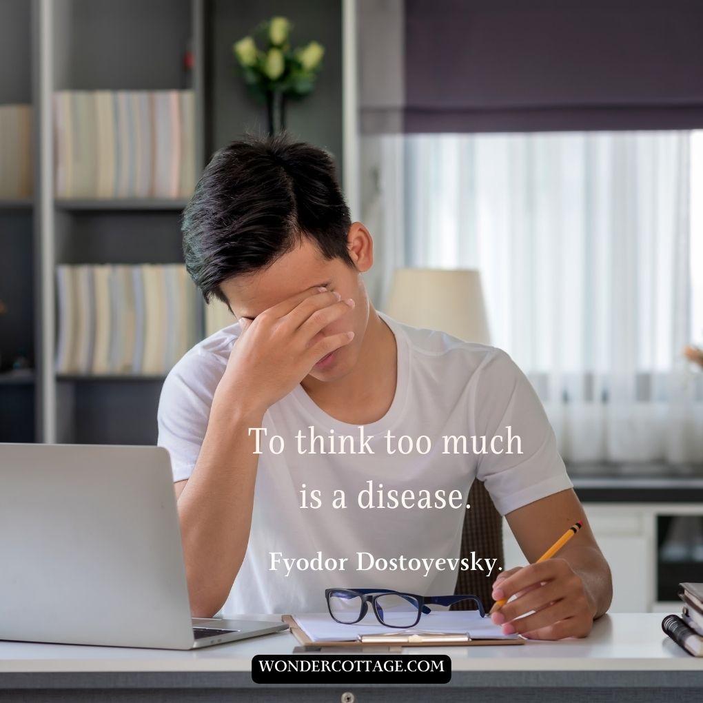 To think too much is a disease.
Fyodor Dostoyevsky.