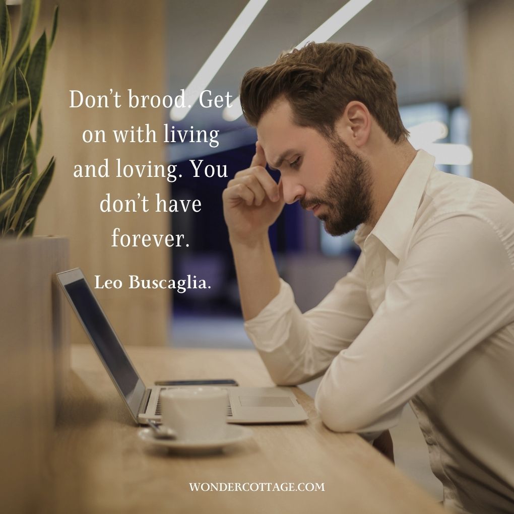 Don’t brood. Get on with living and loving. You don’t have forever.
Leo Buscaglia.