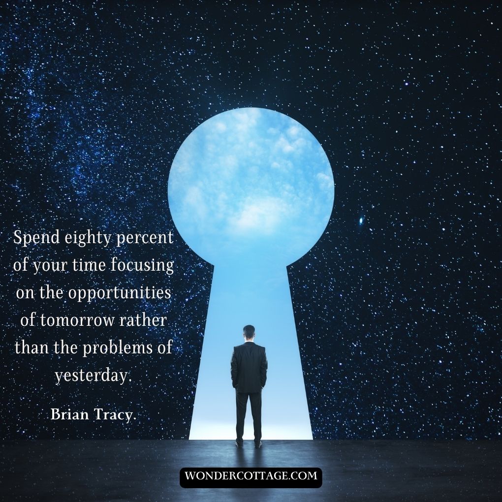Spend eighty percent of your time focusing on the opportunities of tomorrow rather than the problems of yesterday.
Brian Tracy.