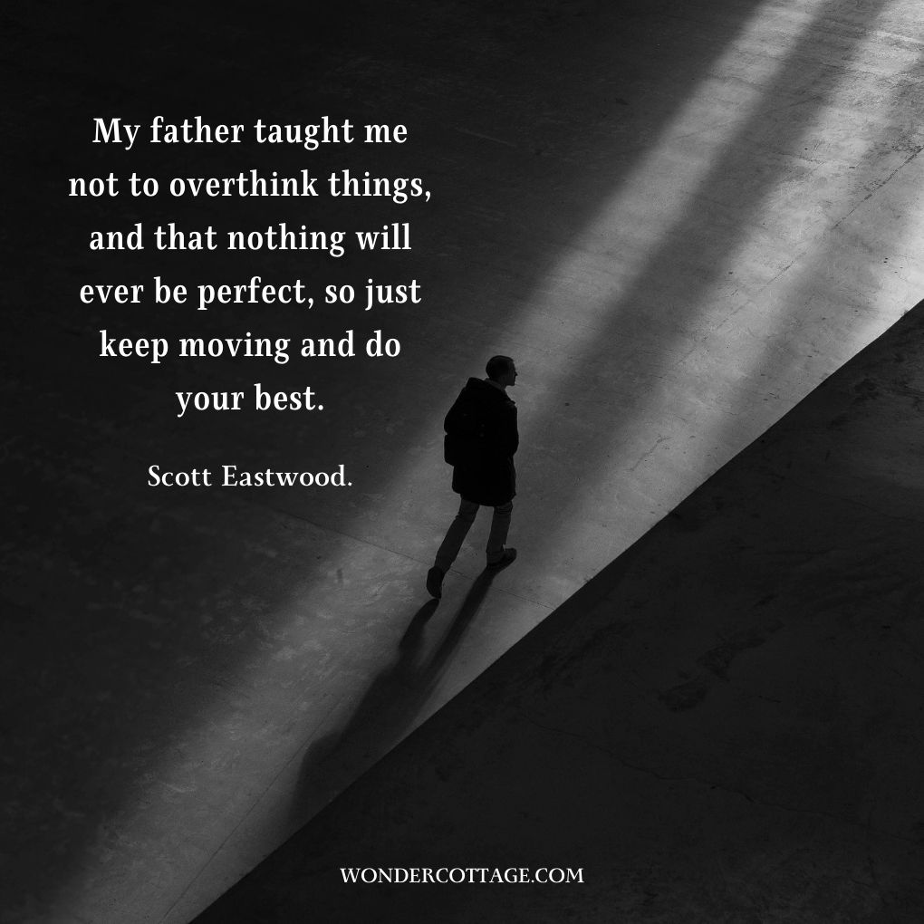 My father taught me not to overthink things, and that nothing will ever be perfect, so just keep moving and do your best.
Scott Eastwood.