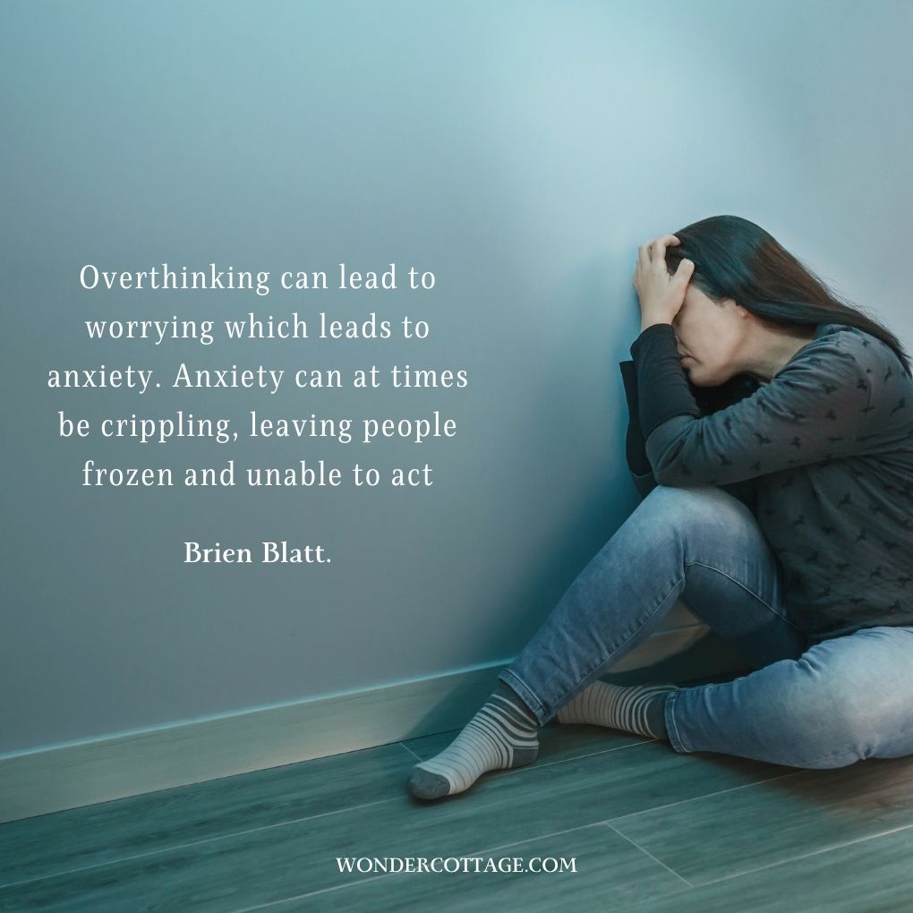 Overthinking can lead to worrying which leads to anxiety. Anxiety can at times be crippling, leaving people frozen and unable to act
Brien Blatt.