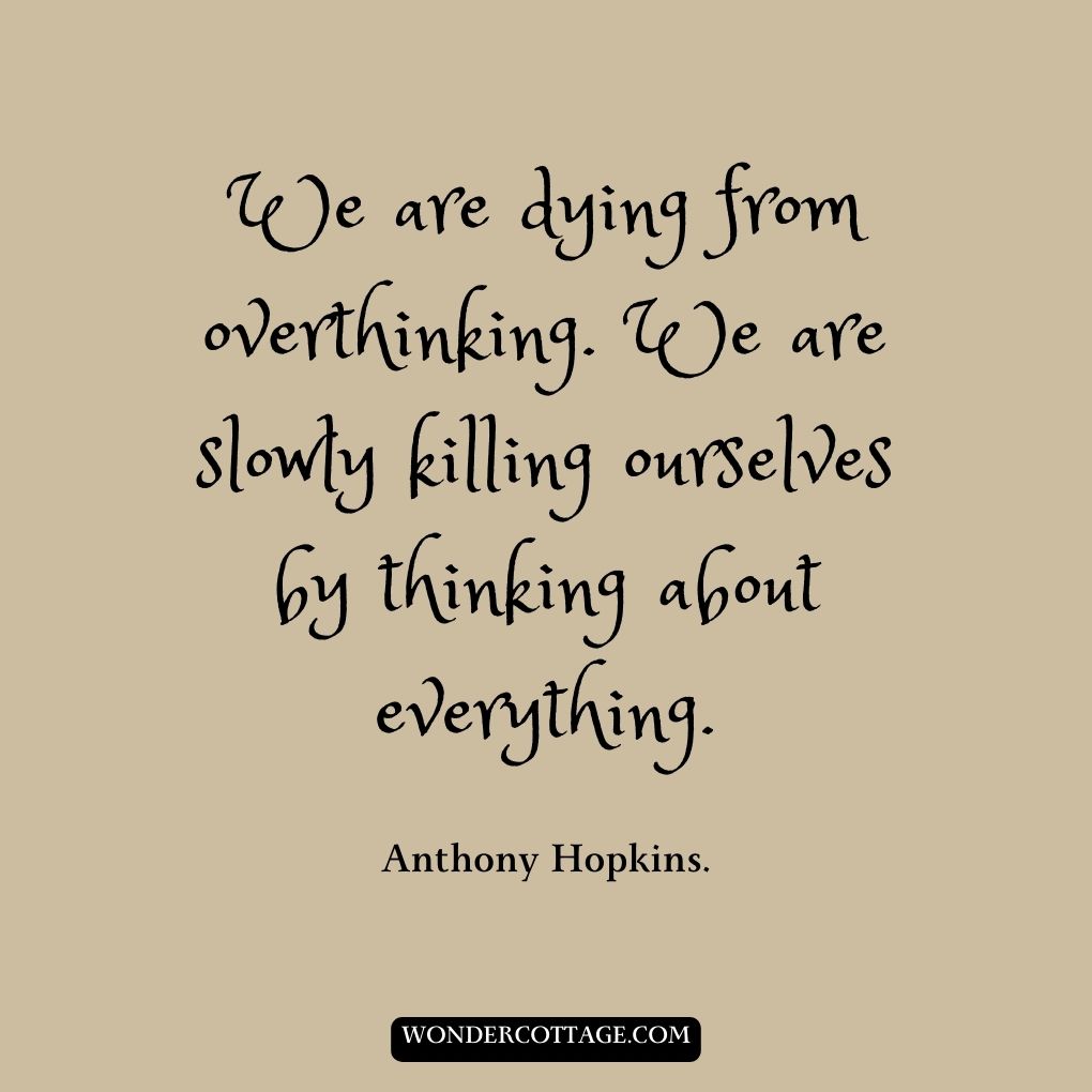 We are dying from overthinking. We are slowly killing ourselves by thinking about everything.
Anthony Hopkins.