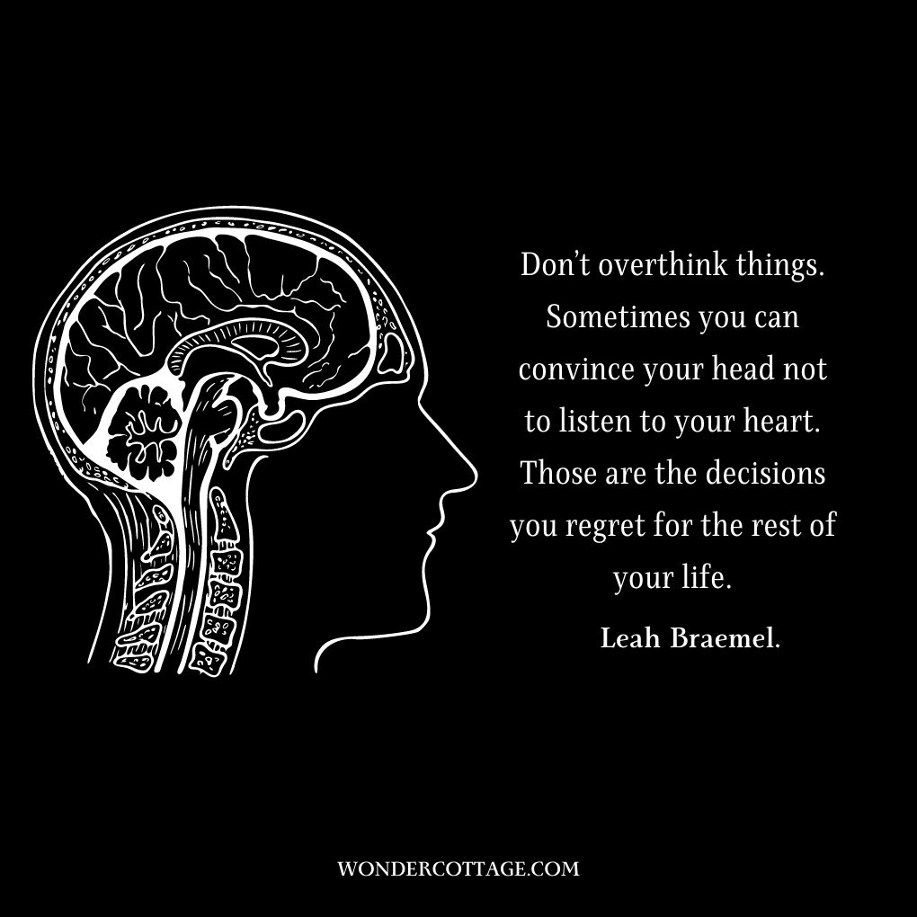 Don’t overthink things. Sometimes you can convince your head not to listen to your heart. Those are the decisions you regret for the rest of your life.
Leah Braemel.